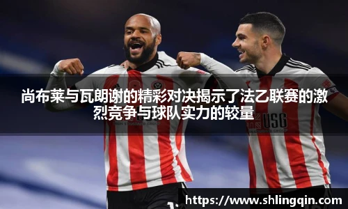 尚布莱与瓦朗谢的精彩对决揭示了法乙联赛的激烈竞争与球队实力的较量