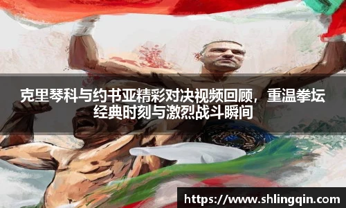 克里琴科与约书亚精彩对决视频回顾，重温拳坛经典时刻与激烈战斗瞬间
